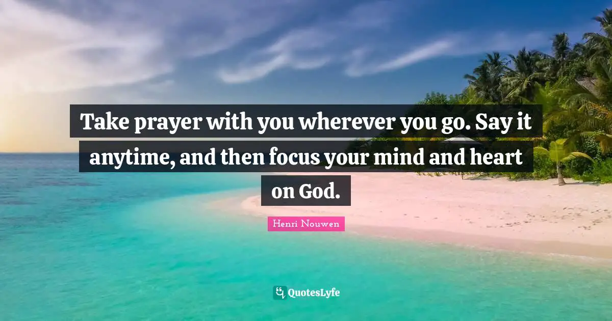 Take prayer with you wherever you go. Say it anytime, and then focus your mind and heart on God.