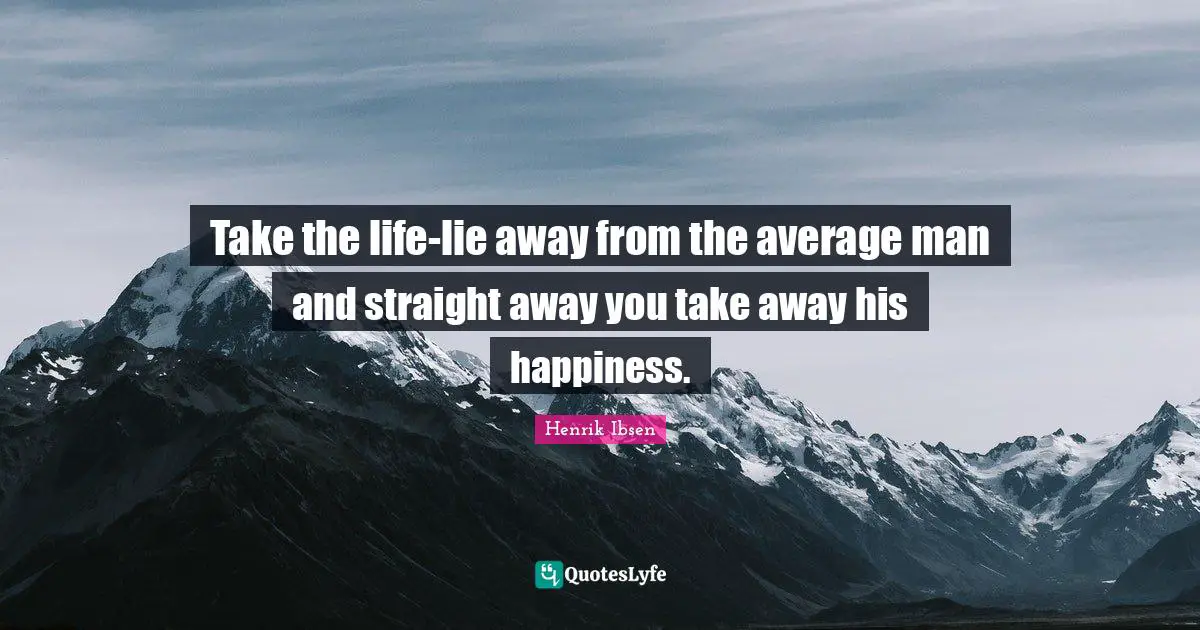 Henrik Ibsen Quotes: "Take the life-lie away from the average man and straight away you take away his happiness."
