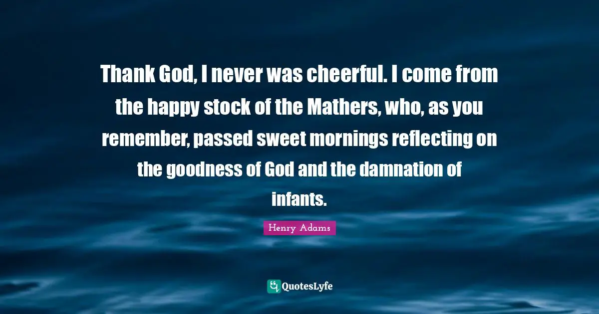 Reflecting Quotes: "Thank God, I never was cheerful. I come from the happy stock of the Mathers, who, as you remember, passed sweet mornings reflecting on the goodness of God and the damnation of infants."