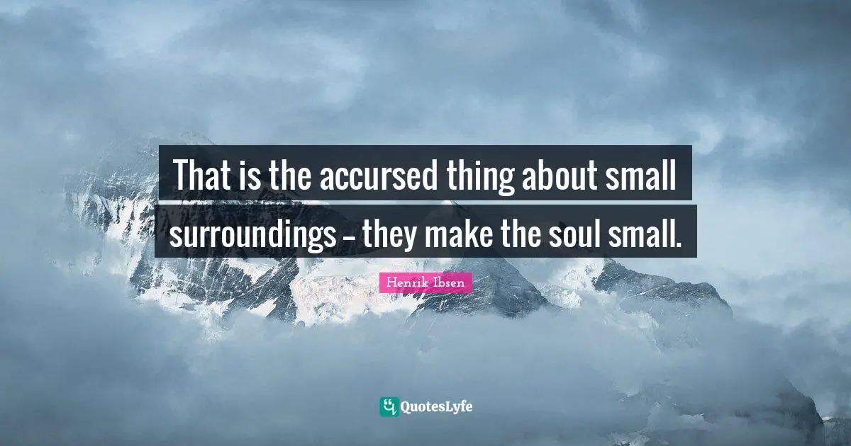 That is the accursed thing about small surroundings -- they make the soul small.