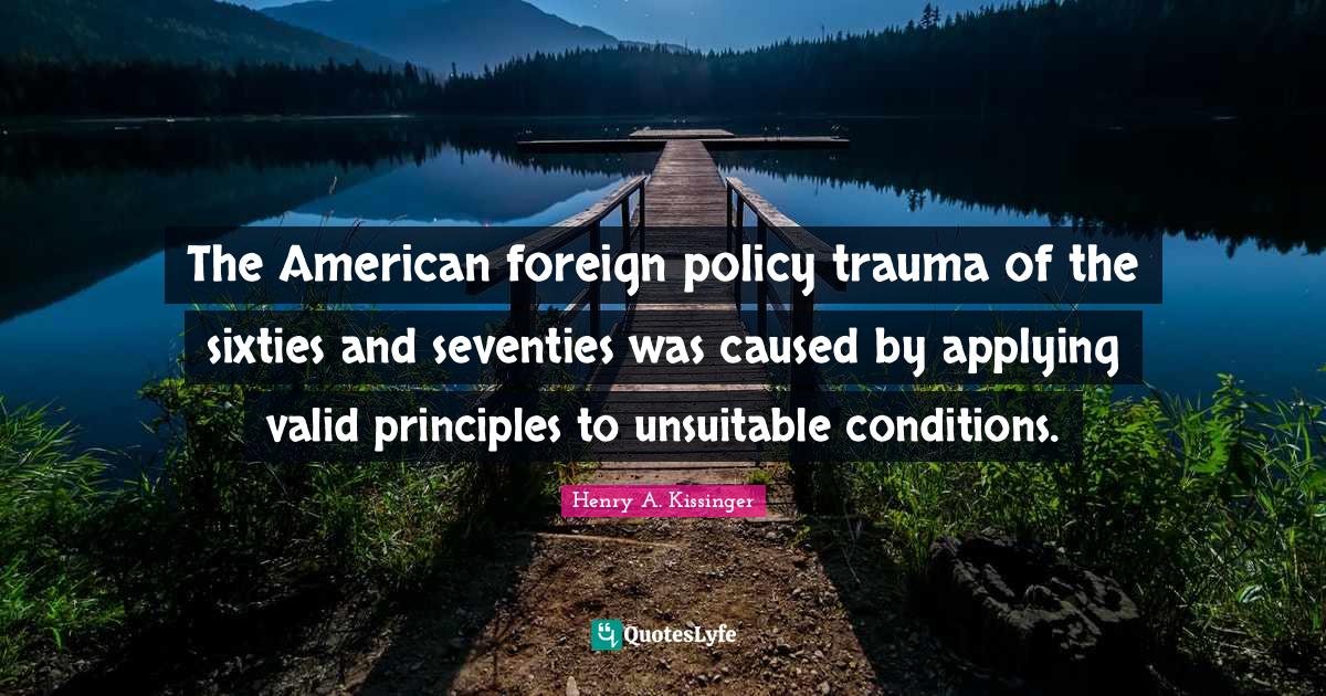 The American foreign policy trauma of the sixties and seventies was caused by applying valid principles to unsuitable conditions.