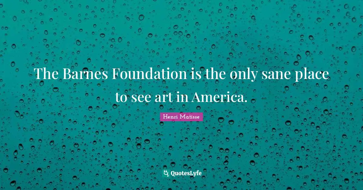 The Barnes Foundation is the only sane place to see art in America.