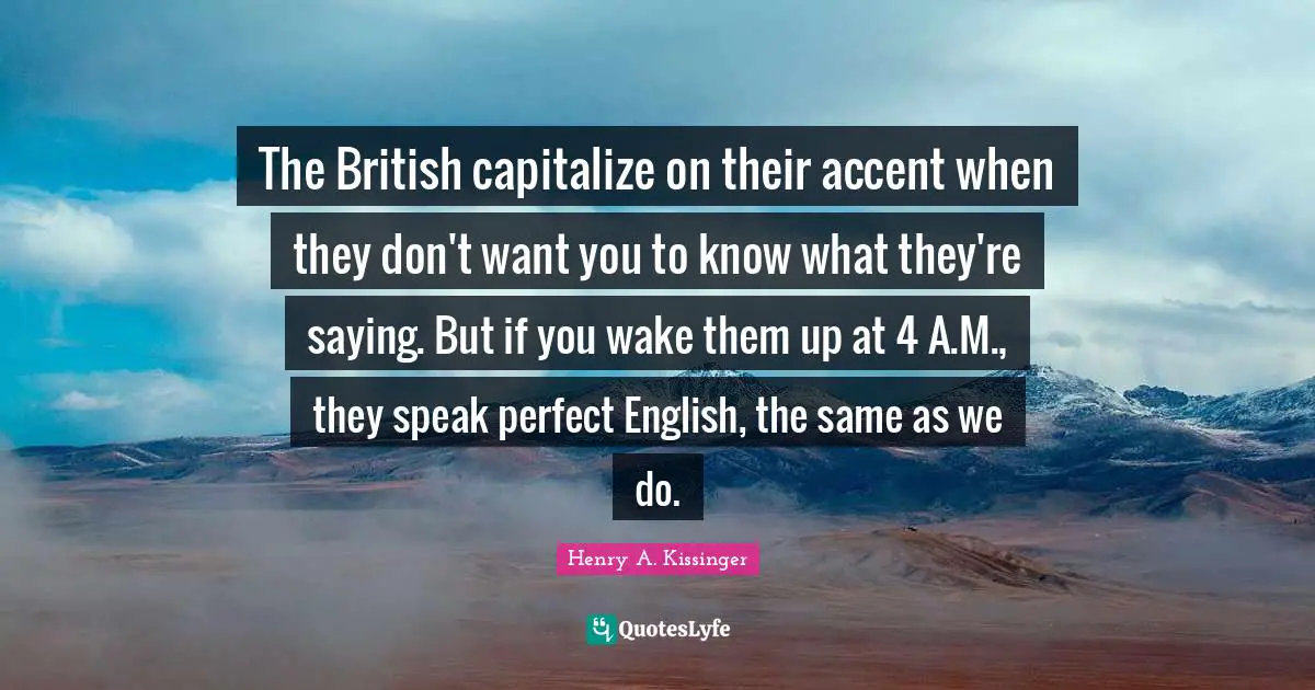 The British capitalize on their accent when they don't want you to know what they're saying. But if you wake them up at 4 A.M., they speak perfect English, the same as we do.
