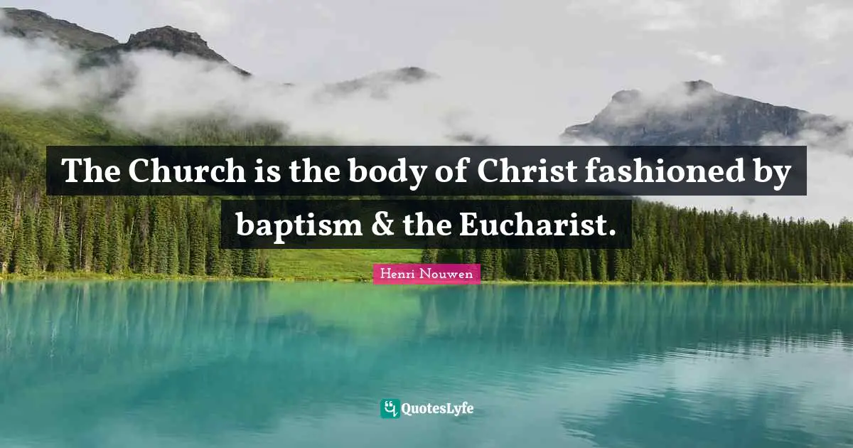 The Church is the body of Christ fashioned by baptism & the Eucharist.