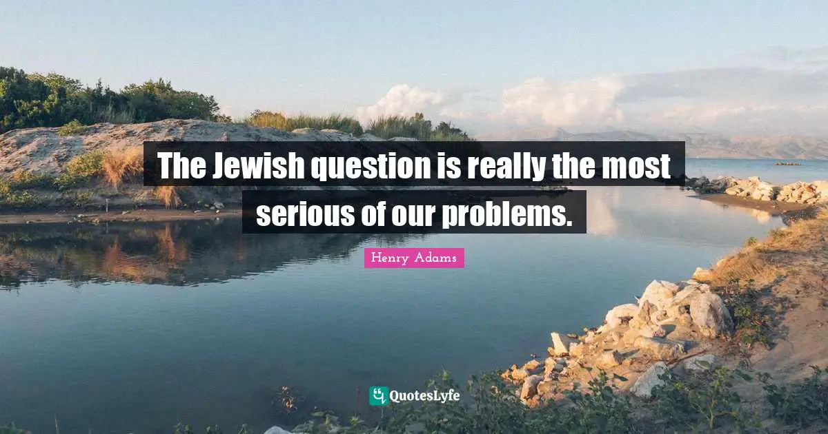 The Jewish question is really the most serious of our problems.