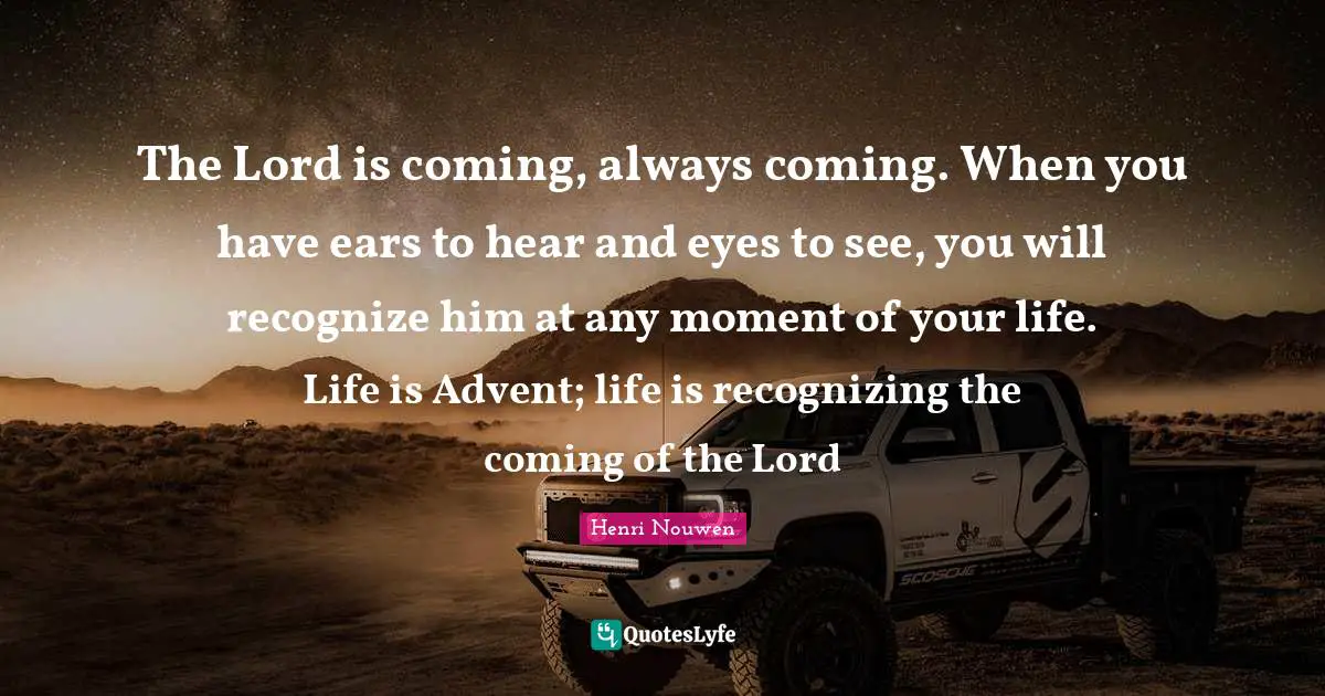 Recognizing Quotes: "The Lord is coming, always coming. When you have ears to hear and eyes to see, you will recognize him at any moment of your life. Life is Advent; life is recognizing the coming of the Lord"