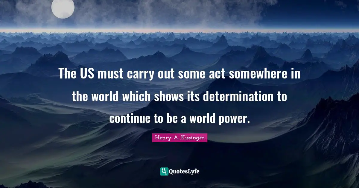 Conspiracy Quotes: "The US must carry out some act somewhere in the world which shows its determination to continue to be a world power."