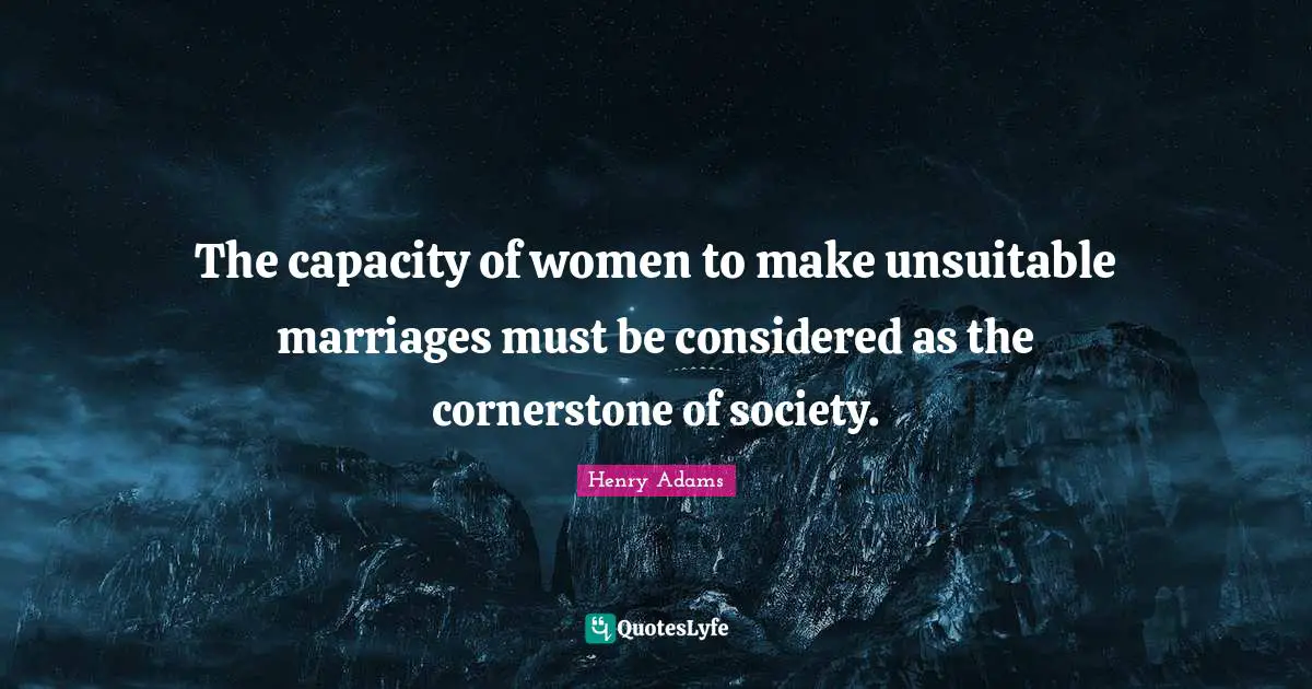 The capacity of women to make unsuitable marriages must be considered as the cornerstone of society.