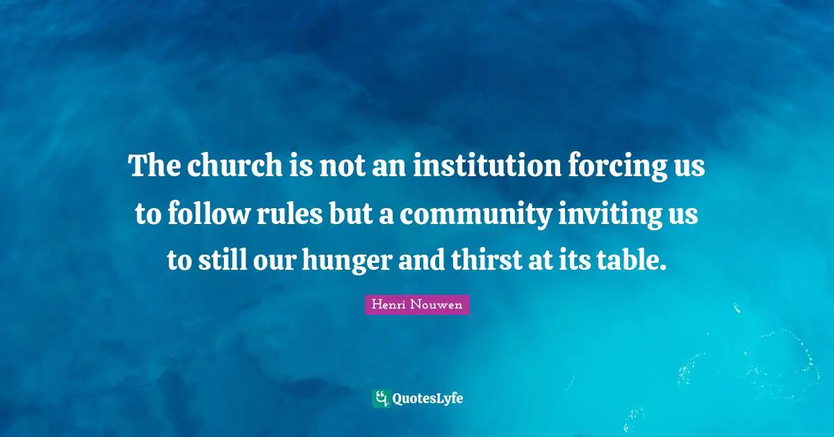 Thirst Quotes: "The church is not an institution forcing us to follow rules but a community inviting us to still our hunger and thirst at its table."