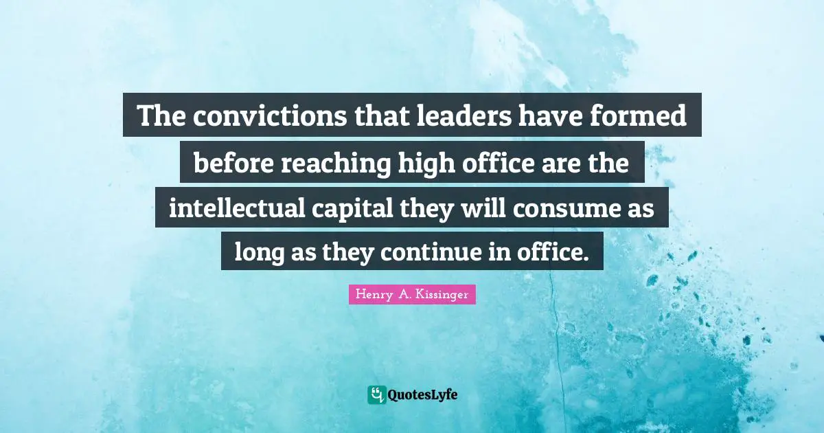 The convictions that leaders have formed before reaching high office are the intellectual capital they will consume as long as they continue in office.