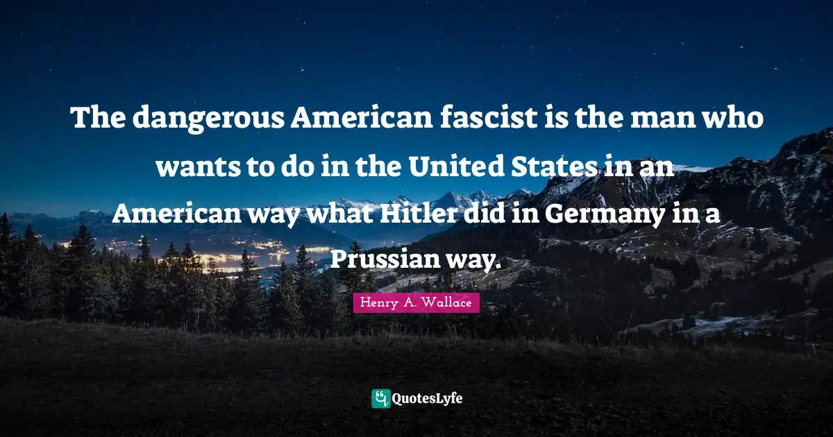 The dangerous American fascist is the man who wants to do in the United States in an American way what Hitler did in Germany in a Prussian way.