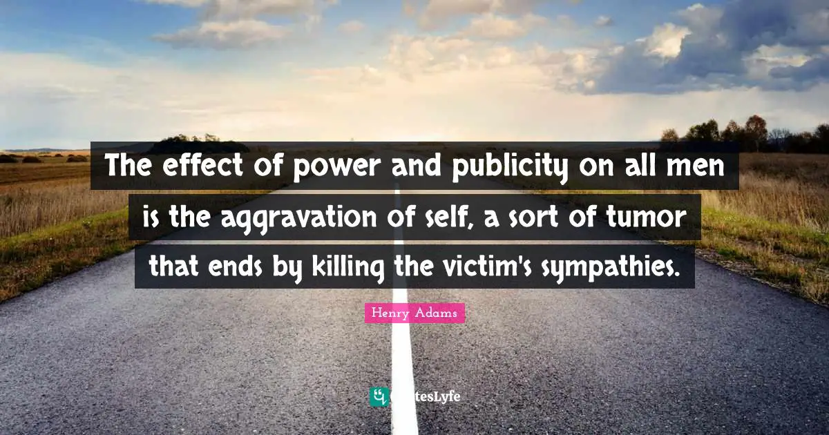 The effect of power and publicity on all men is the aggravation of self, a sort of tumor that ends by killing the victim's sympathies.