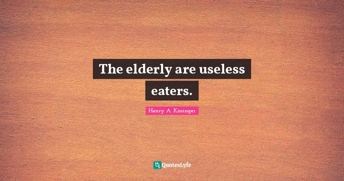 The elderly are useless eaters.