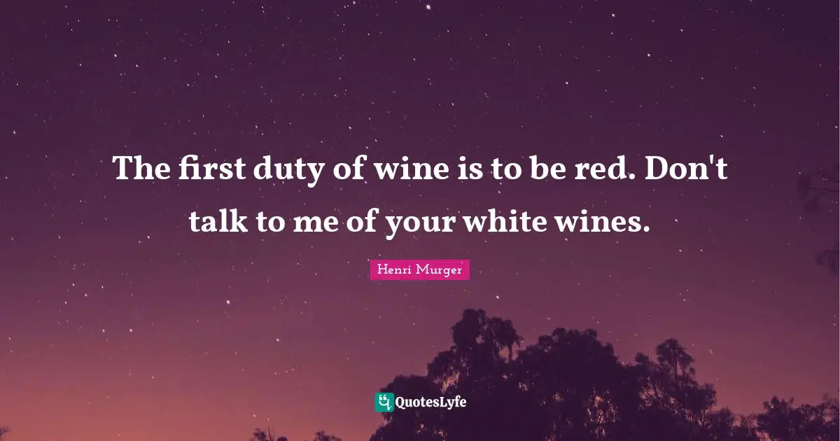 The first duty of wine is to be red. Don't talk to me of your white wines.