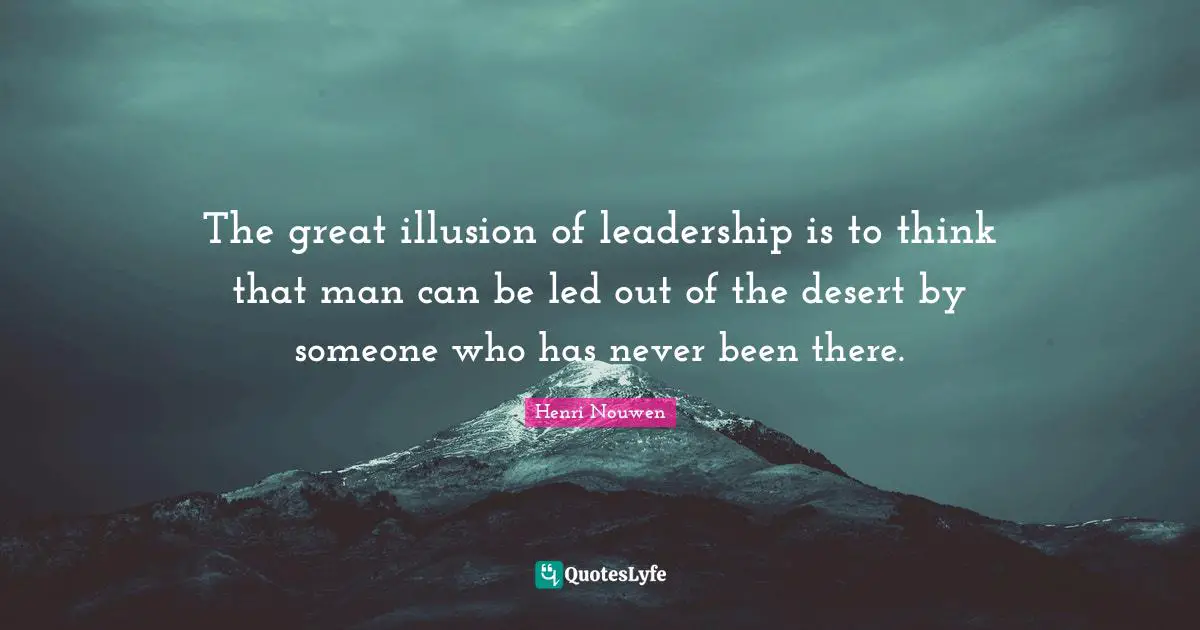 The great illusion of leadership is to think that man can be led out of the desert by someone who has never been there.