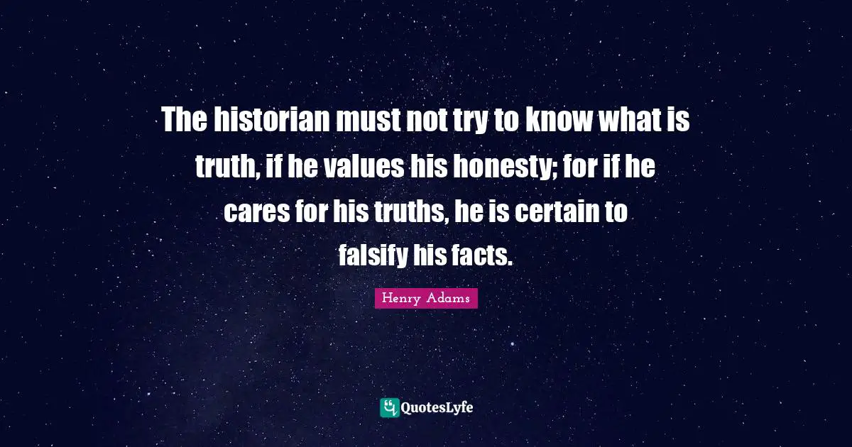 Historian Quotes: "The historian must not try to know what is truth, if he values his honesty; for if he cares for his truths, he is certain to falsify his facts."