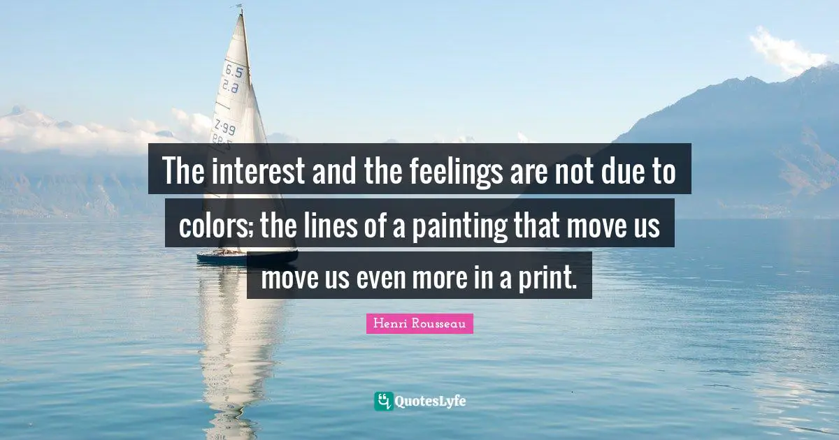 The interest and the feelings are not due to colors; the lines of a painting that move us move us even more in a print.