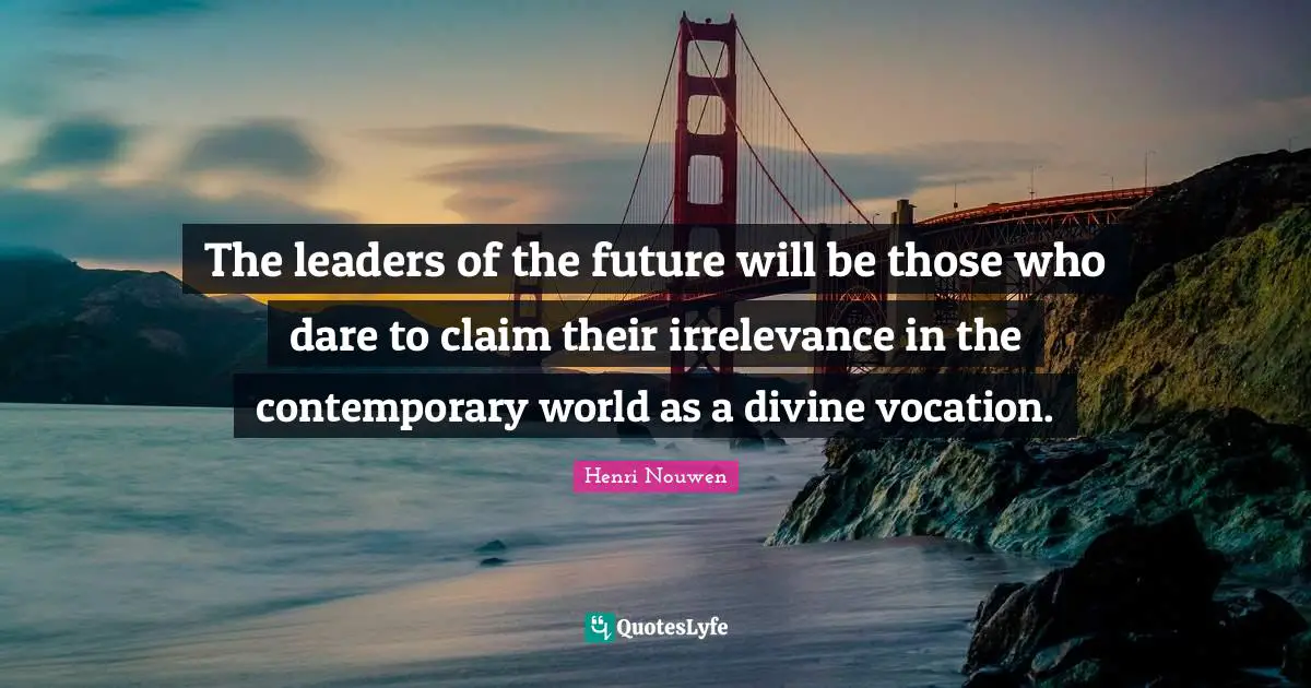 The leaders of the future will be those who dare to claim their irrelevance in the contemporary world as a divine vocation.