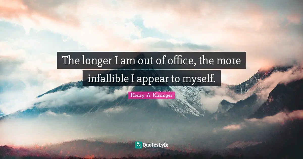The longer I am out of office, the more infallible I appear to myself.