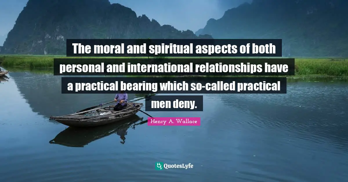 The moral and spiritual aspects of both personal and international relationships have a practical bearing which so-called practical men deny.