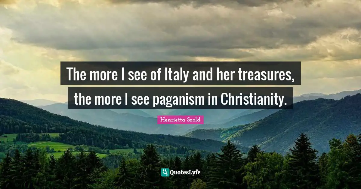 The more I see of Italy and her treasures, the more I see paganism in Christianity.
