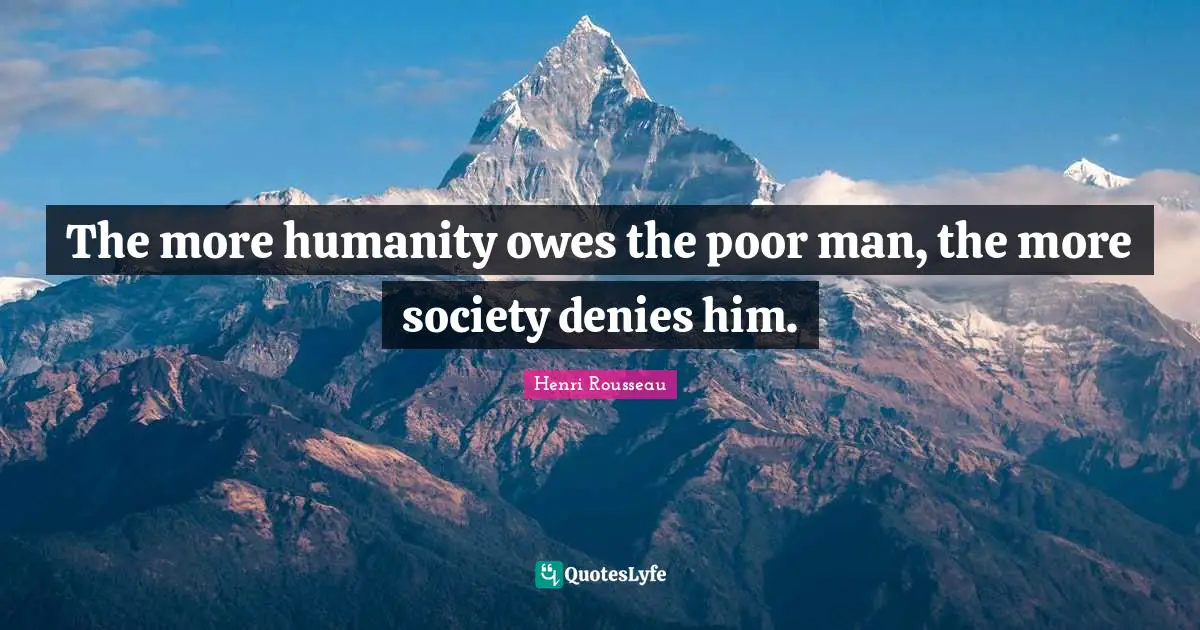 The more humanity owes the poor man, the more society denies him.