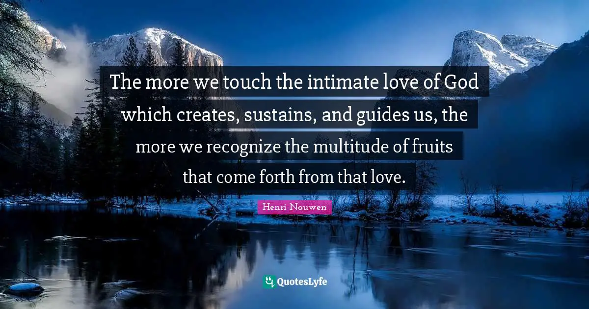 The more we touch the intimate love of God which creates, sustains, and guides us, the more we recognize the multitude of fruits that come forth from that love.
