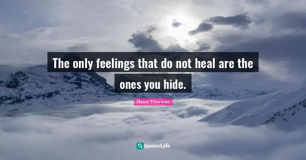 The only feelings that do not heal are the ones you hide.
