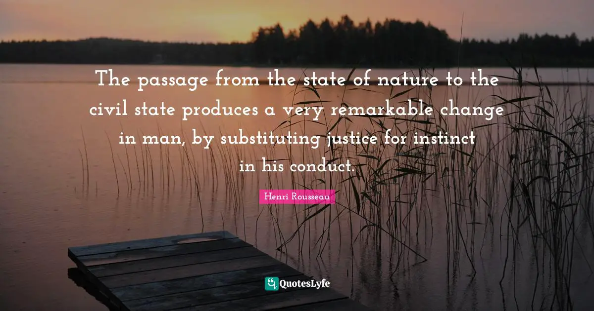 The passage from the state of nature to the civil state produces a very remarkable change in man, by substituting justice for instinct in his conduct.