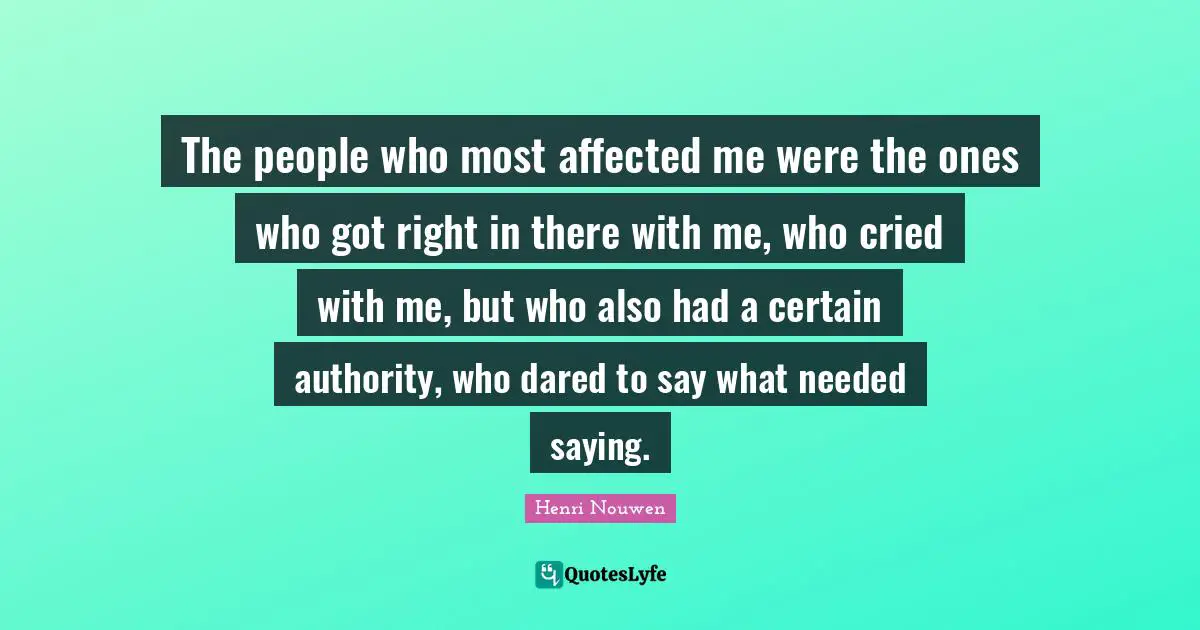 The people who most affected me were the ones who got right in there with me, who cried with me, but who also had a certain authority, who dared to say what needed saying.