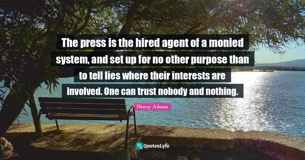 The press is the hired agent of a monied system, and set up for no other purpose than to tell lies where their interests are involved. One can trust nobody and nothing.