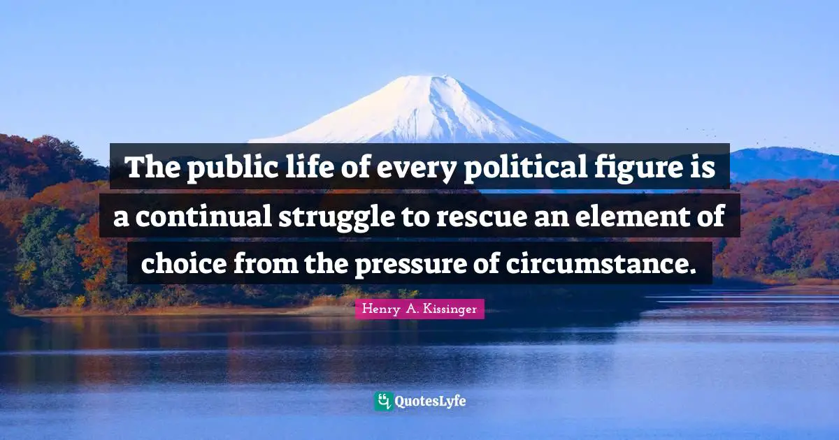 The public life of every political figure is a continual struggle to rescue an element of choice from the pressure of circumstance.