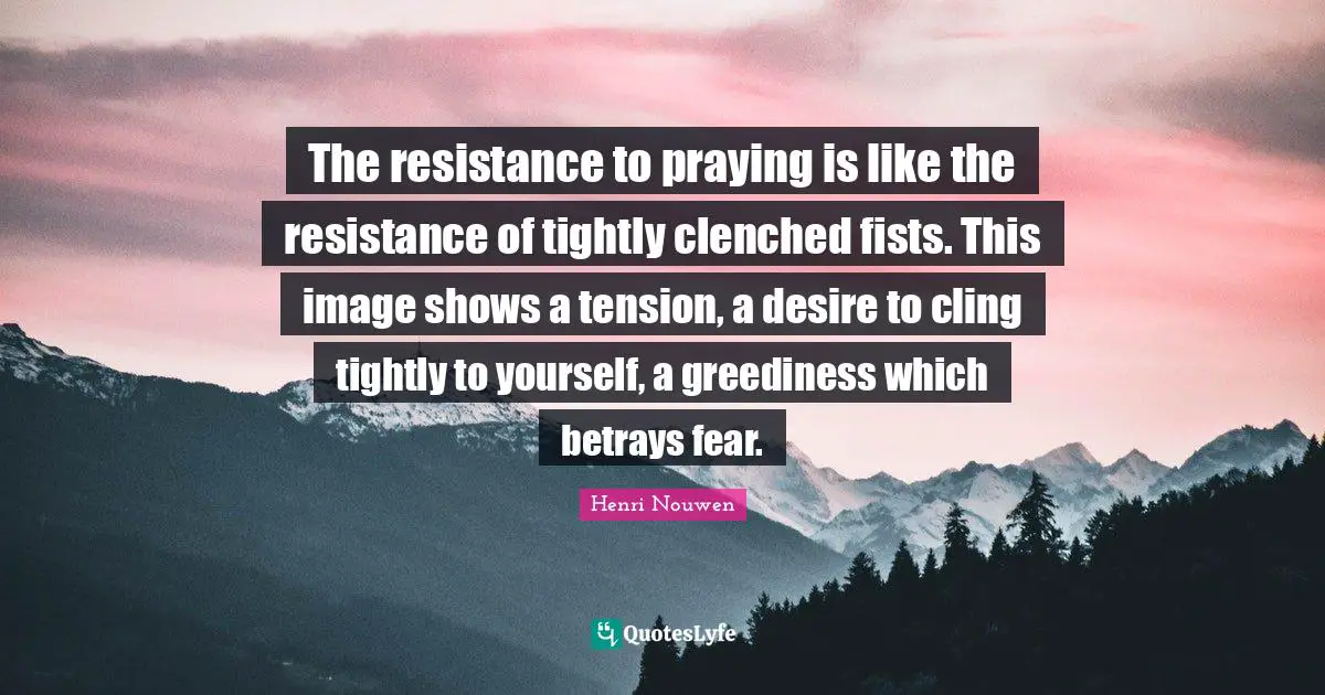 The resistance to praying is like the resistance of tightly clenched fists. This image shows a tension, a desire to cling tightly to yourself, a greediness which betrays fear.