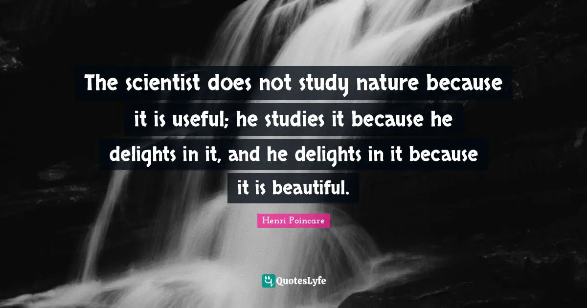 The scientist does not study nature because it is useful; he studies it because he delights in it, and he delights in it because it is beautiful.