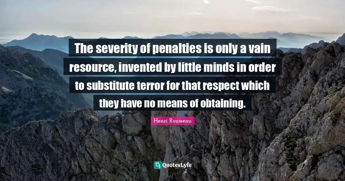 The severity of penalties is only a vain resource, invented by little minds in order to substitute terror for that respect which they have no means of obtaining.