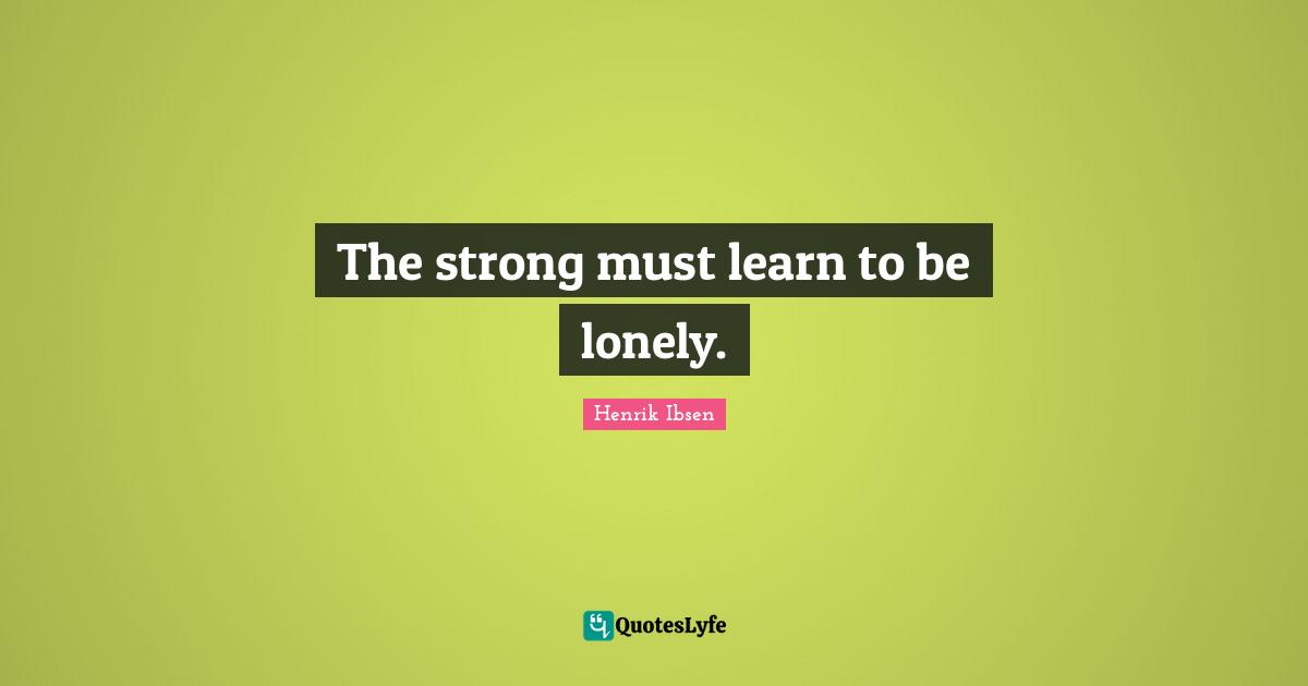 Henrik Ibsen Quotes: "The strong must learn to be lonely."