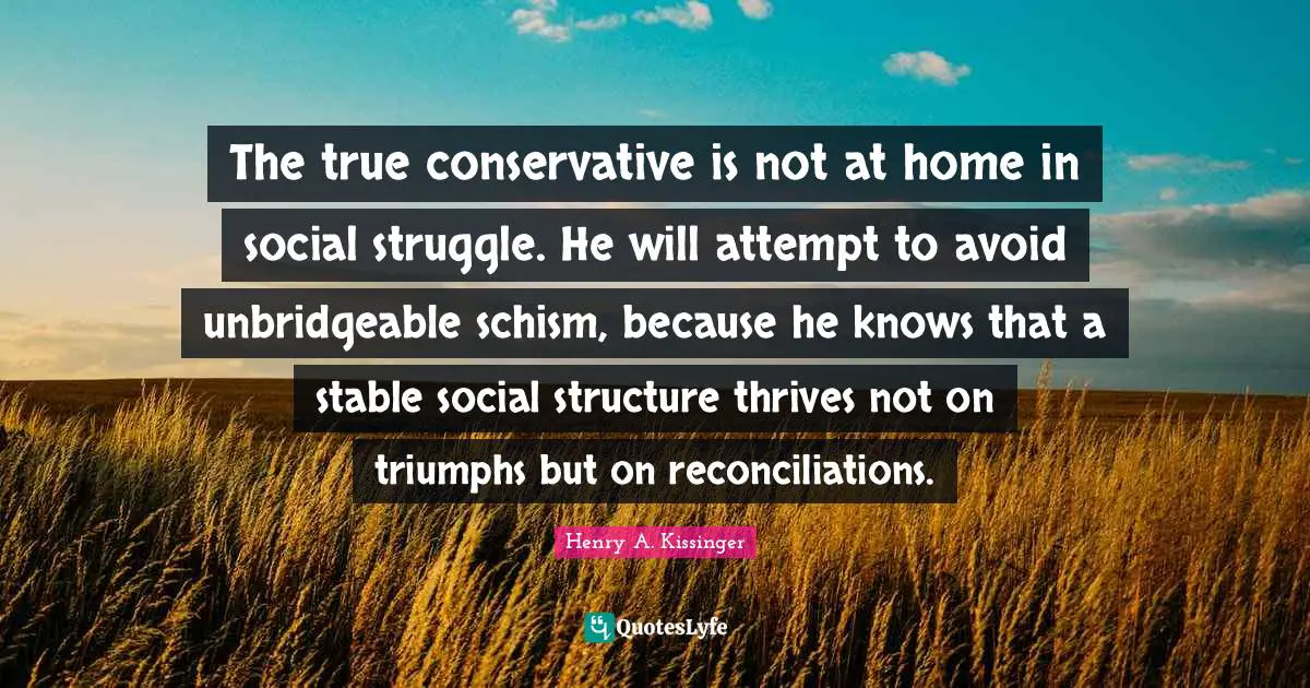 The true conservative is not at home in social struggle. He will attempt to avoid unbridgeable schism, because he knows that a stable social structure thrives not on triumphs but on reconciliations.