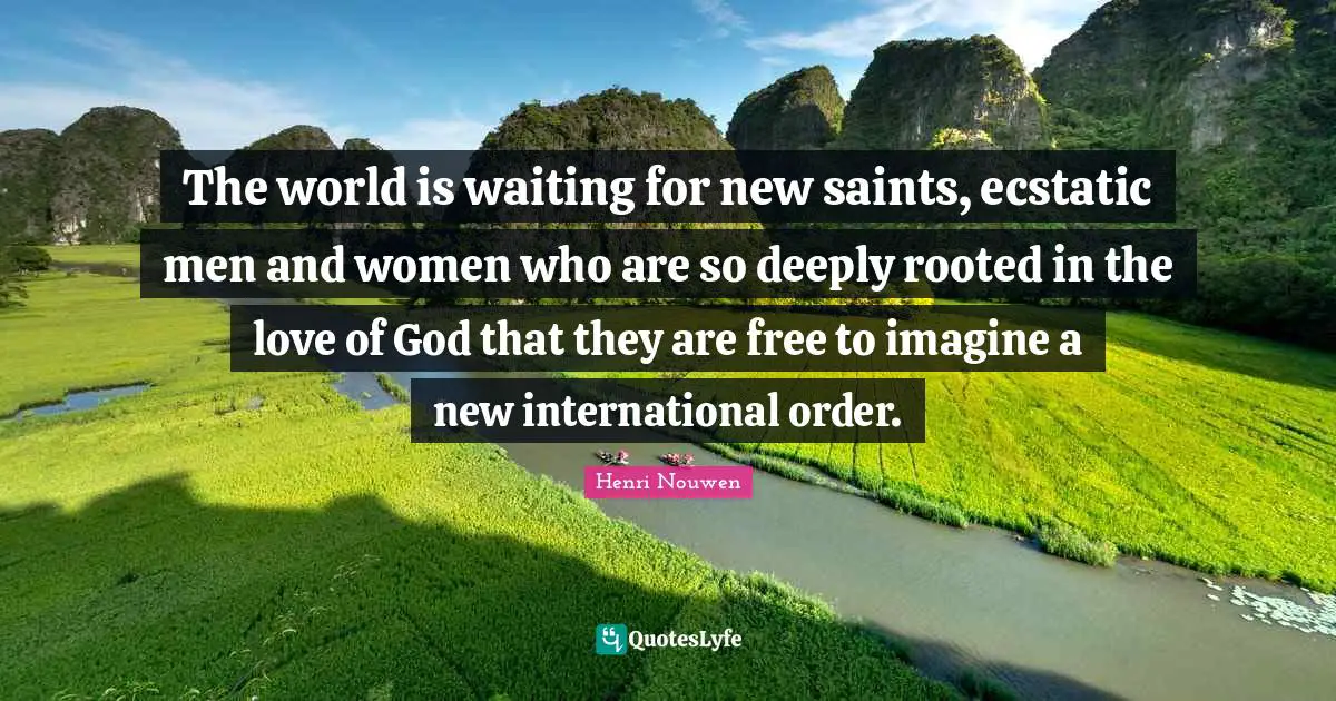Ecstatic Quotes: "The world is waiting for new saints, ecstatic men and women who are so deeply rooted in the love of God that they are free to imagine a new international order."