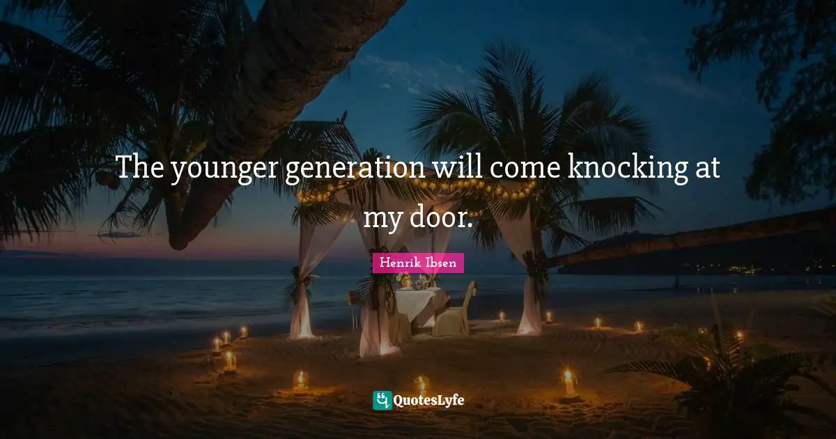The younger generation will come knocking at my door.