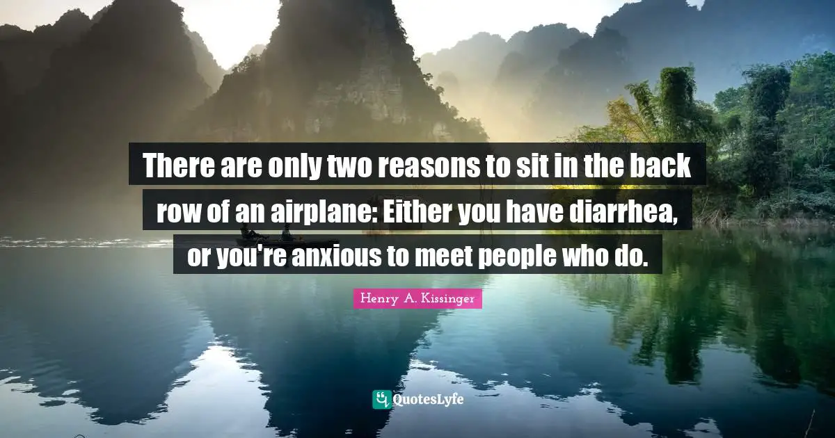 There are only two reasons to sit in the back row of an airplane: Either you have diarrhea, or you're anxious to meet people who do.