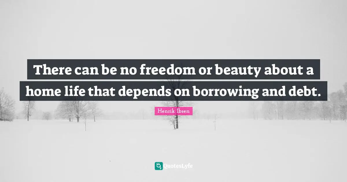 There can be no freedom or beauty about a home life that depends on borrowing and debt.
