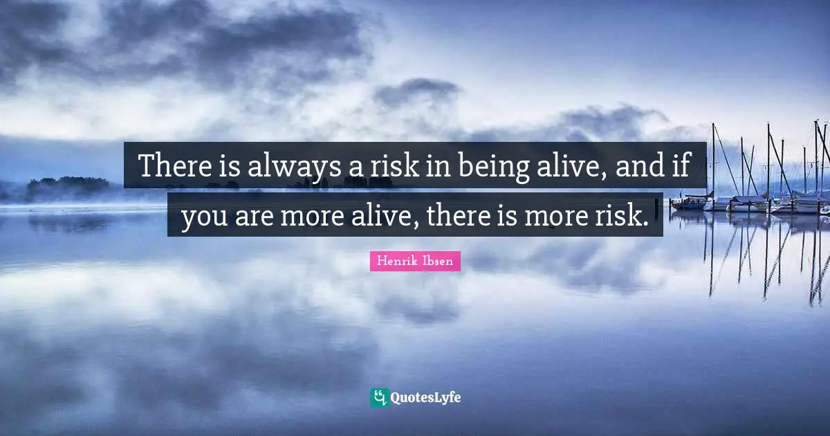 Henrik Ibsen Quotes: "There is always a risk in being alive, and if you are more alive, there is more risk."