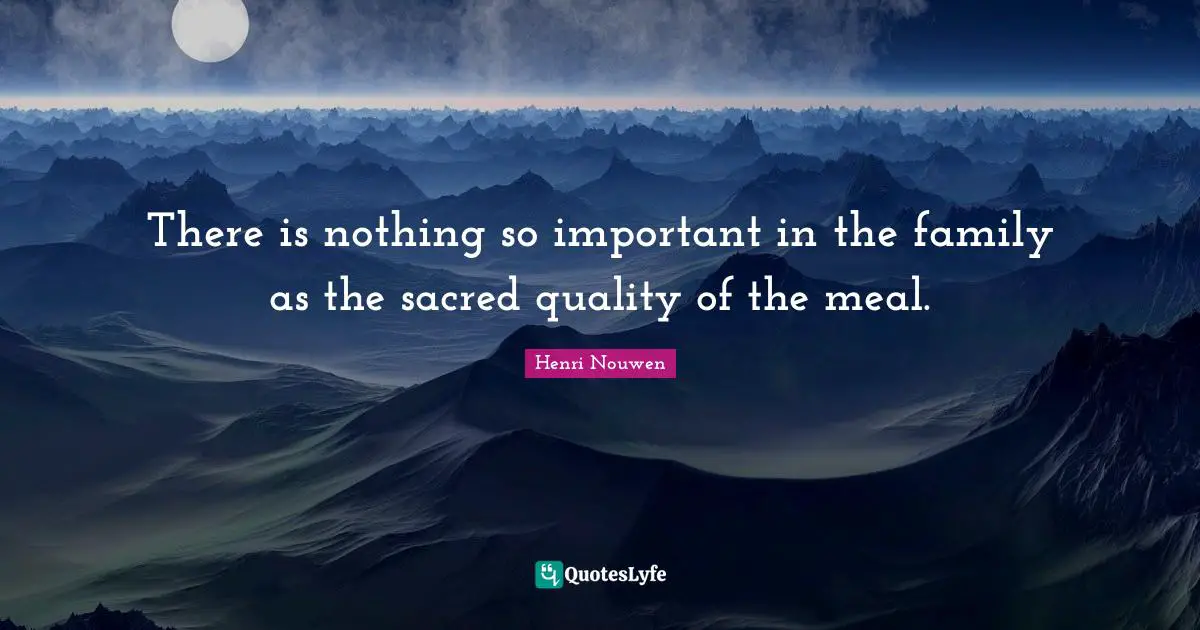 There is nothing so important in the family as the sacred quality of the meal.