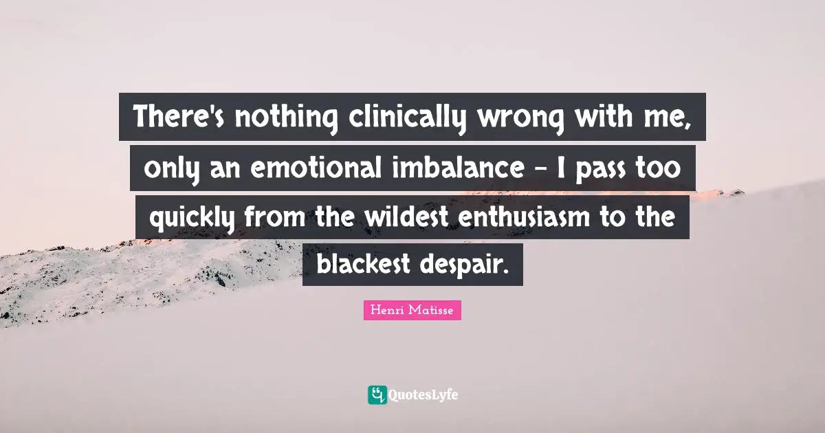 There's nothing clinically wrong with me, only an emotional imbalance - I pass too quickly from the wildest enthusiasm to the blackest despair.