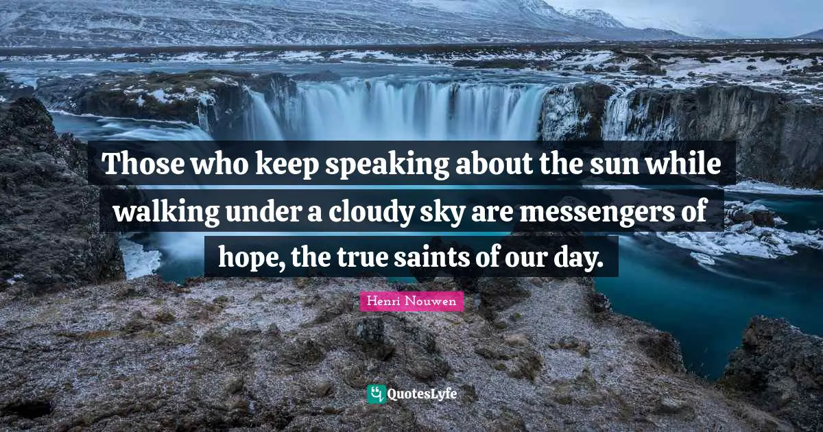 Walking Quotes: "Those who keep speaking about the sun while walking under a cloudy sky are messengers of hope, the true saints of our day."