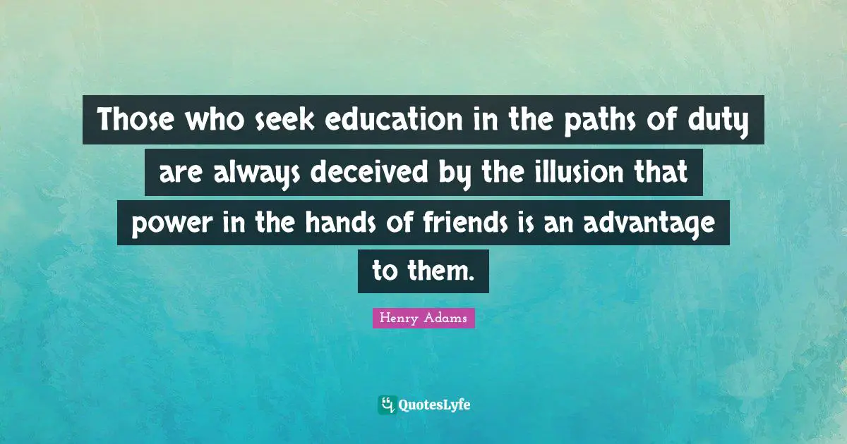 Those who seek education in the paths of duty are always deceived by the illusion that power in the hands of friends is an advantage to them.
