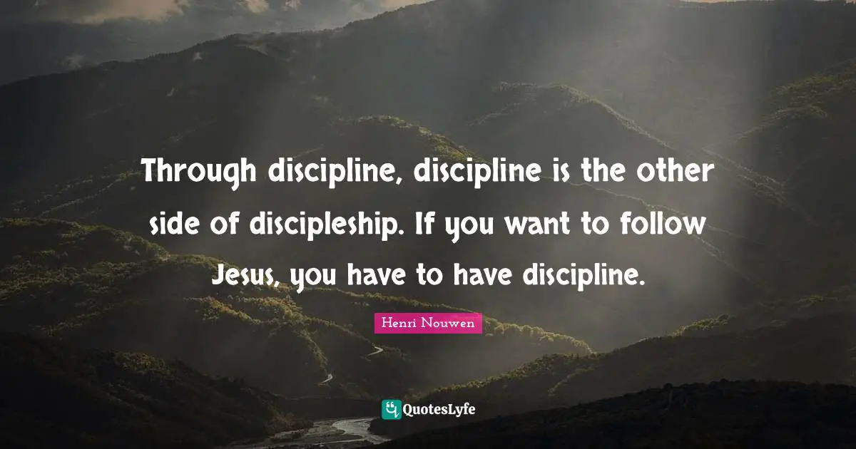 Through discipline, discipline is the other side of discipleship. If you want to follow Jesus, you have to have discipline.