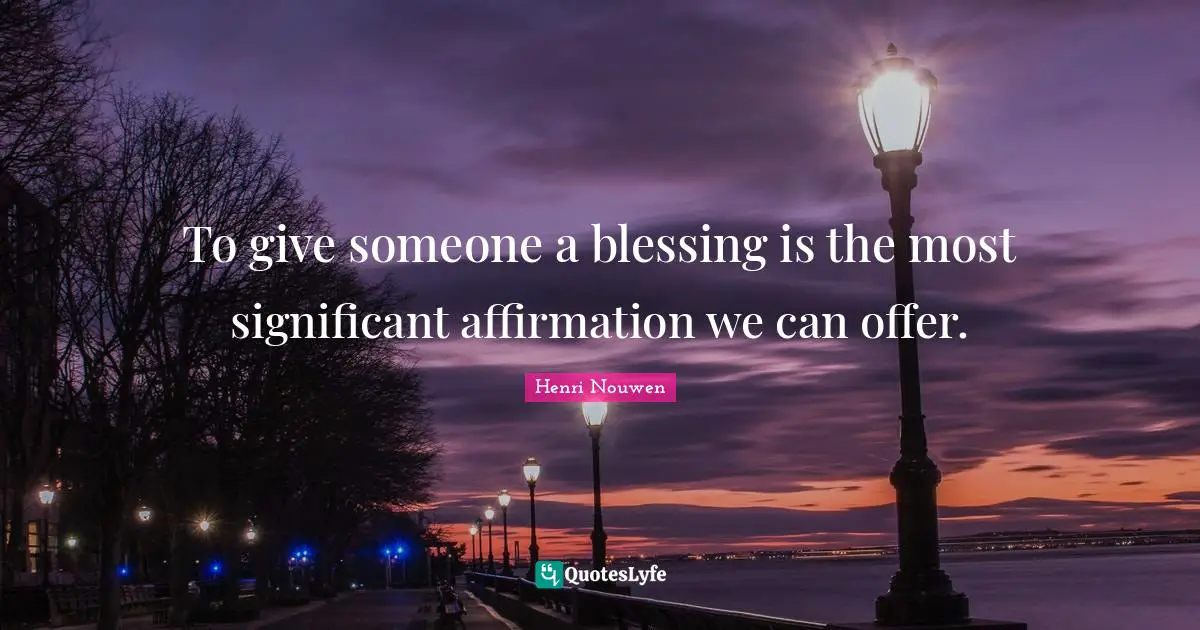 To give someone a blessing is the most significant affirmation we can offer.