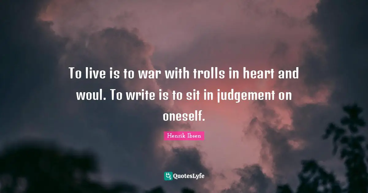 To live is to war with trolls in heart and woul. To write is to sit in judgement on oneself.