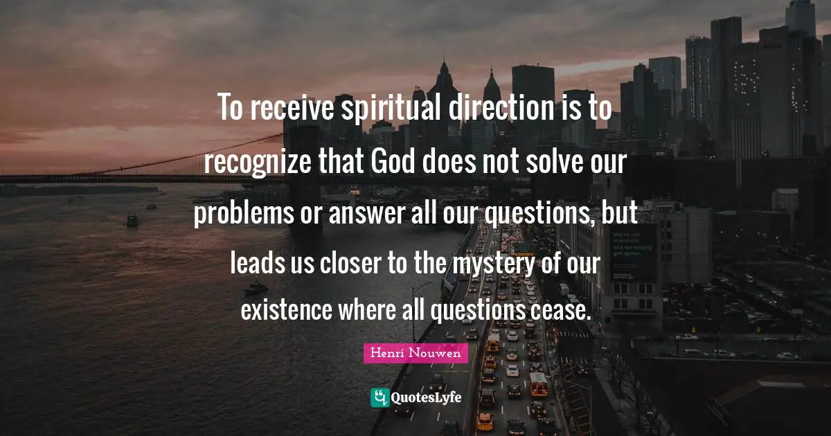 To receive spiritual direction is to recognize that God does not solve our problems or answer all our questions, but leads us closer to the mystery of our existence where all questions cease.